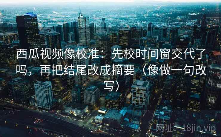 西瓜视频像校准:先校时间窗交代了吗,再把结尾改成摘要(像做一句改写) 西瓜视频像校准:先校时间窗交代了吗,再把结尾改成摘要(像做一句改写)