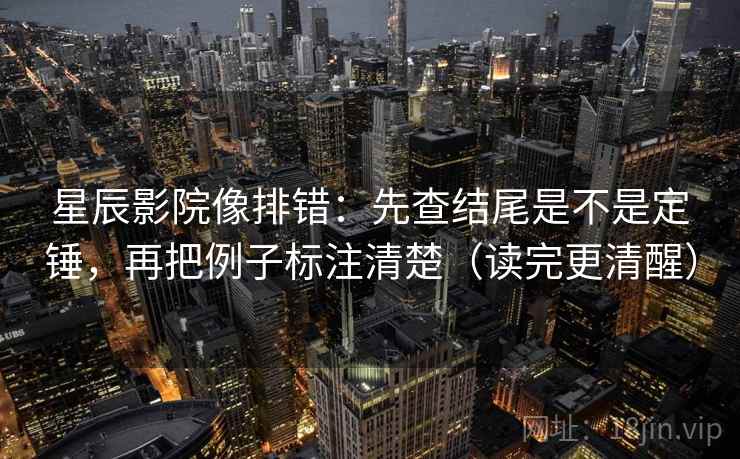 星辰影院像排错：先查结尾是不是定锤，再把例子标注清楚（读完更清醒）