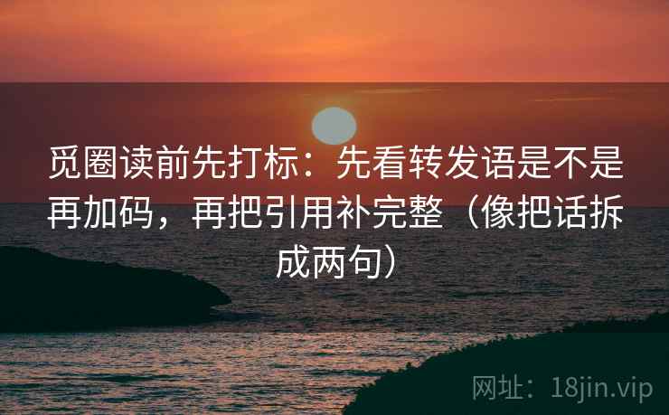 觅圈读前先打标:先看转发语是不是再加码,再把引用补完整(像把话拆成两句) 觅圈读前先打标:先看转发语是不是再加码,再把引用补完整(像把话拆成两句)