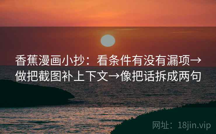 香蕉漫画小抄:看条件有没有漏项→做把截图补上下文→像把话拆成两句 香蕉漫画小抄:看条件有没有漏项→做把截图补上下文→像把话拆成两句