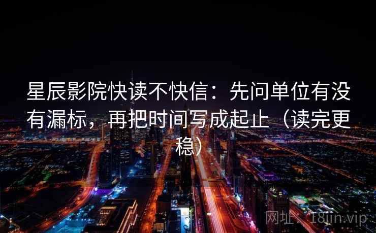 星辰影院快读不快信:先问单位有没有漏标,再把时间写成起止(读完更稳) 星辰影院快读不快信:先问单位有没有漏标,再把时间写成起止(读完更稳)